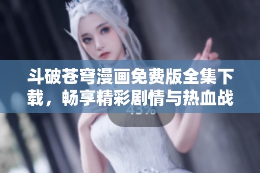 斗破苍穹漫画免费版全集下载，畅享精彩剧情与热血战斗