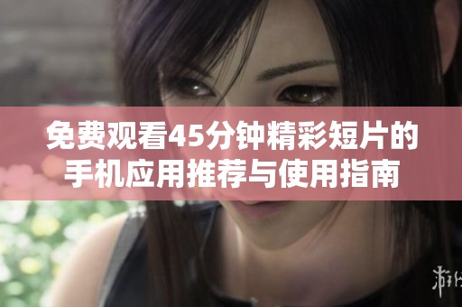 免费观看45分钟精彩短片的手机应用推荐与使用指南