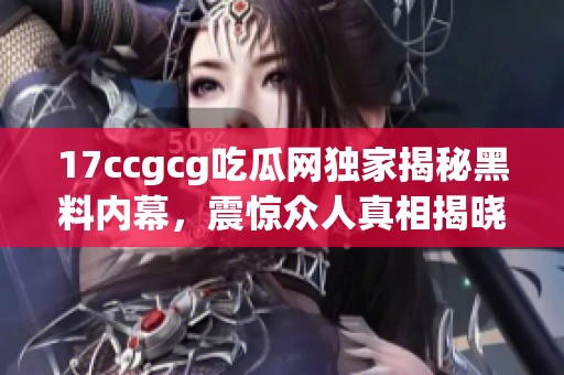 17ccgcg吃瓜网独家揭秘黑料内幕，震惊众人真相揭晓