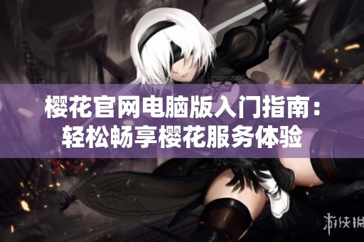 樱花官网电脑版入门指南：轻松畅享樱花服务体验