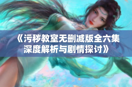 《污秽教室无删减版全六集深度解析与剧情探讨》