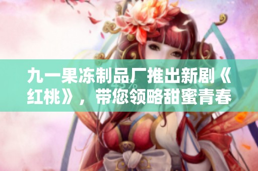 九一果冻制品厂推出新剧《红桃》，带您领略甜蜜青春故事