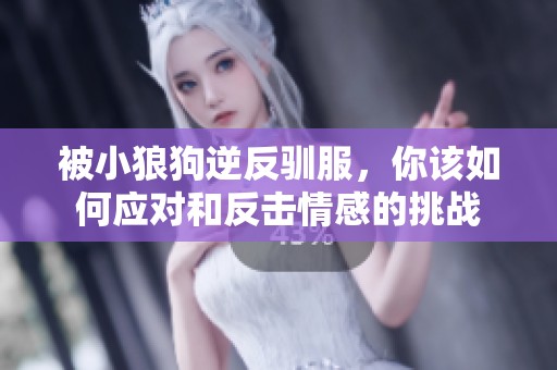 被小狼狗逆反驯服，你该如何应对和反击情感的挑战