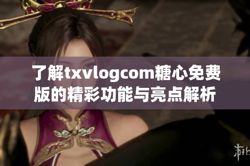 了解txvlogcom糖心免费版的精彩功能与亮点解析