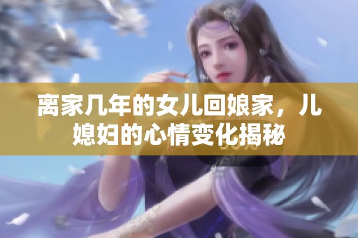 离家几年的女儿回娘家，儿媳妇的心情变化揭秘