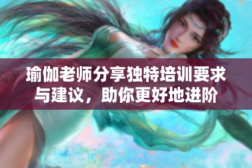 瑜伽老师分享独特培训要求与建议，助你更好地进阶