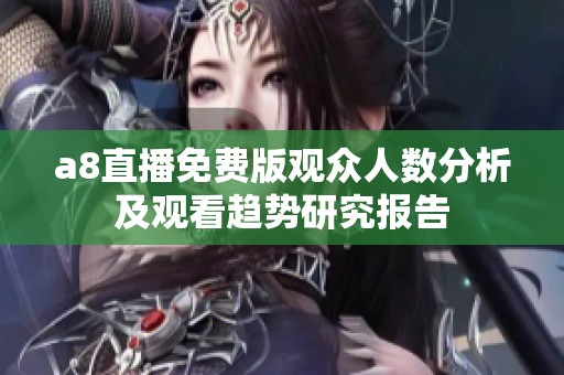 a8直播免费版观众人数分析及观看趋势研究报告