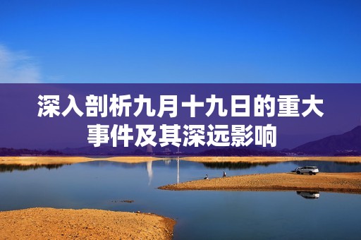 深入剖析九月十九日的重大事件及其深远影响