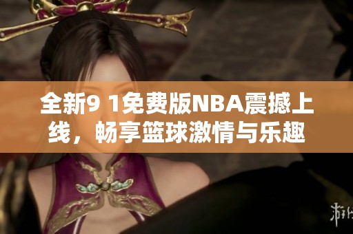 全新9 1免费版NBA震撼上线，畅享篮球激情与乐趣