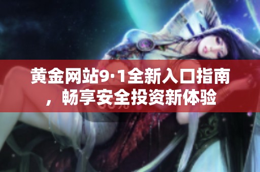 黄金网站9·1全新入口指南，畅享安全投资新体验