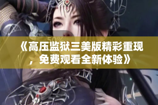 《高压监狱三美版精彩重现，免费观看全新体验》