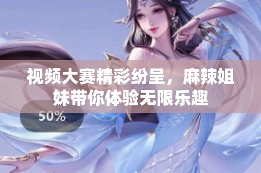 视频大赛精彩纷呈，麻辣姐妹带你体验无限乐趣