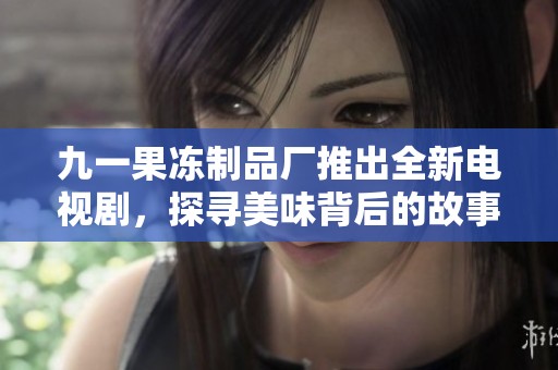 九一果冻制品厂推出全新电视剧，探寻美味背后的故事与情感