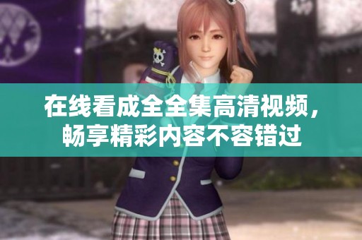 在线看成全全集高清视频，畅享精彩内容不容错过
