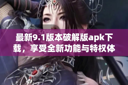 最新9.1版本破解版apk下载，享受全新功能与特权体验