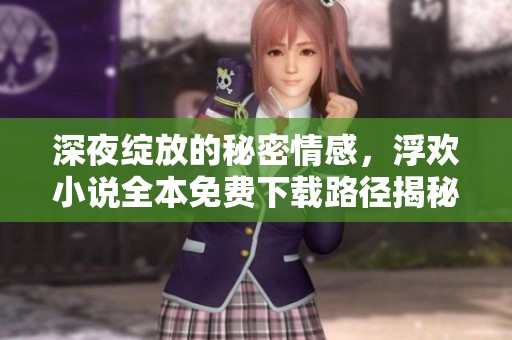 深夜绽放的秘密情感，浮欢小说全本免费下载路径揭秘