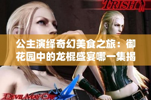 公主演绎奇幻美食之旅：御花园中的龙棍盛宴哪一集揭晓