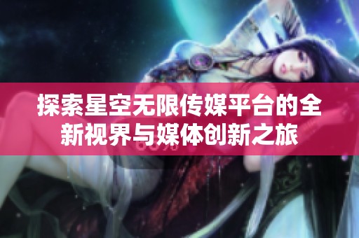 探索星空无限传媒平台的全新视界与媒体创新之旅