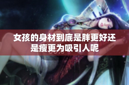 女孩的身材到底是胖更好还是瘦更为吸引人呢