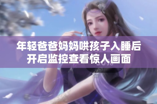 年轻爸爸妈妈哄孩子入睡后开启监控查看惊人画面
