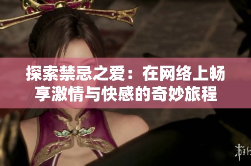 探索禁忌之爱：在网络上畅享激情与快感的奇妙旅程