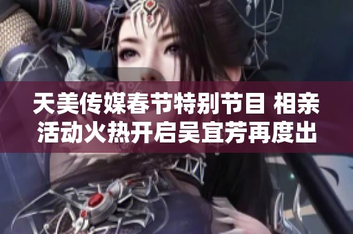 天美传媒春节特别节目 相亲活动火热开启吴宜芳再度出征
