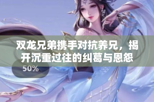 双龙兄弟携手对抗养兄，揭开沉重过往的纠葛与恩怨