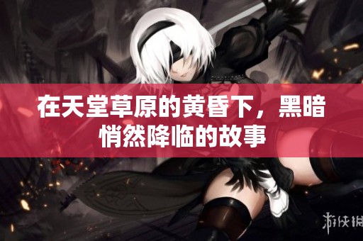 在天堂草原的黄昏下，黑暗悄然降临的故事