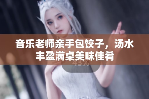 音乐老师亲手包饺子，汤水丰盈满桌美味佳肴