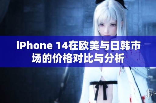 iPhone 14在欧美与日韩市场的价格对比与分析