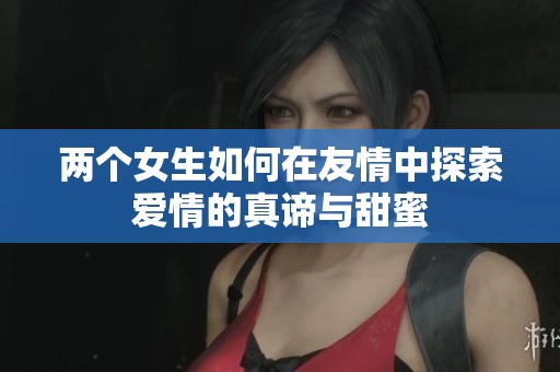 两个女生如何在友情中探索爱情的真谛与甜蜜