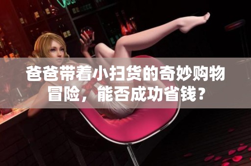 爸爸带着小扫货的奇妙购物冒险，能否成功省钱？