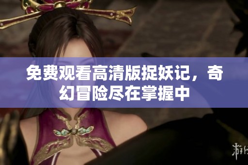 免费观看高清版捉妖记，奇幻冒险尽在掌握中