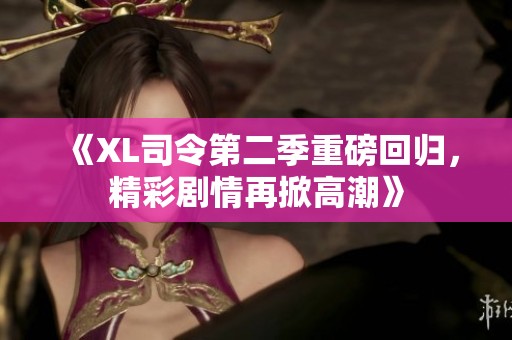《XL司令第二季重磅回归，精彩剧情再掀高潮》