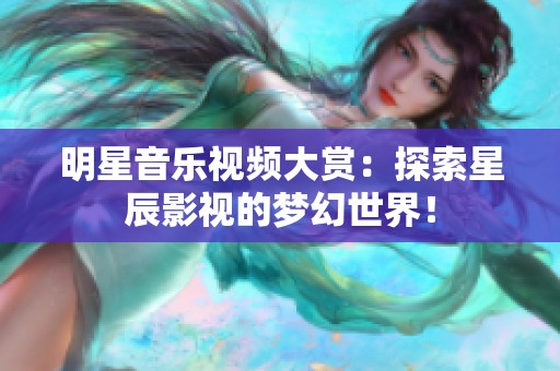 明星音乐视频大赏：探索星辰影视的梦幻世界！