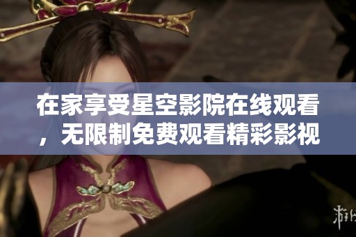 在家享受星空影院在线观看，无限制免费观看精彩影视内容