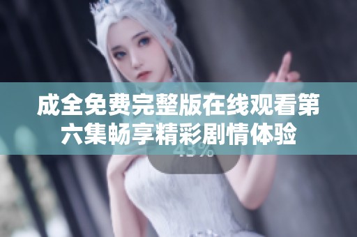 成全免费完整版在线观看第六集畅享精彩剧情体验