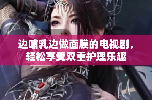 边哺乳边做面膜的电视剧，轻松享受双重护理乐趣