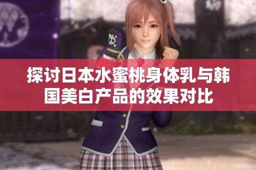探讨日本水蜜桃身体乳与韩国美白产品的效果对比