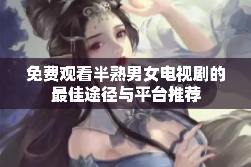 免费观看半熟男女电视剧的最佳途径与平台推荐