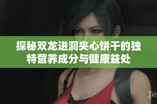 探秘双龙进洞夹心饼干的独特营养成分与健康益处