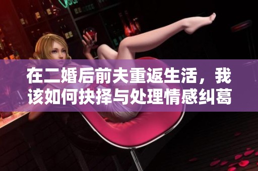 在二婚后前夫重返生活，我该如何抉择与处理情感纠葛