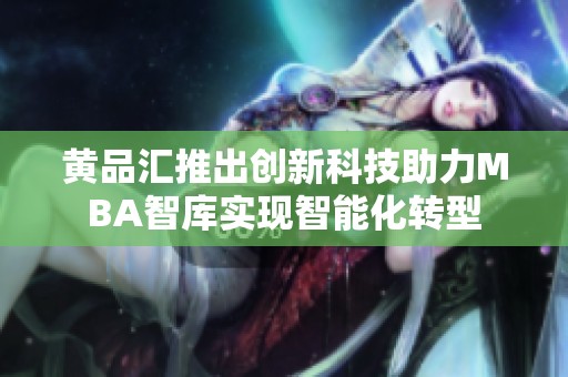 黄品汇推出创新科技助力MBA智库实现智能化转型