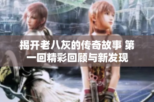 揭开老八灰的传奇故事 第一回精彩回顾与新发现