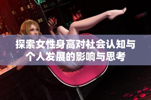 探索女性身高对社会认知与个人发展的影响与思考