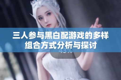 三人参与黑白配游戏的多样组合方式分析与探讨