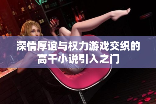 深情厚谊与权力游戏交织的高干小说引入之门