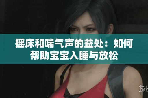摇床和喘气声的益处：如何帮助宝宝入睡与放松