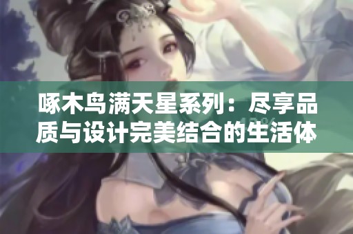 啄木鸟满天星系列：尽享品质与设计完美结合的生活体验