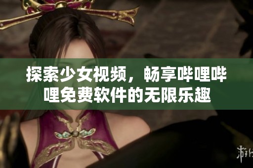 探索少女视频，畅享哔哩哔哩免费软件的无限乐趣